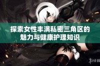 探索女性丰满私密三角区的魅力与健康护理知识