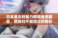 日本美女的魅力瞬间备受瞩目，你绝对不能错过的精彩视频