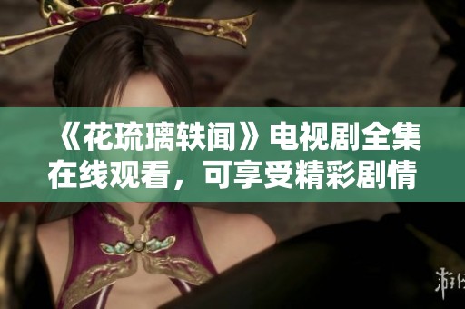 《花琉璃轶闻》电视剧全集在线观看，可享受精彩剧情不断更新