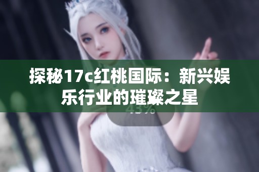 探秘17c红桃国际：新兴娱乐行业的璀璨之星