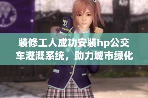 装修工人成功安装hp公交车灌溉系统，助力城市绿化环保