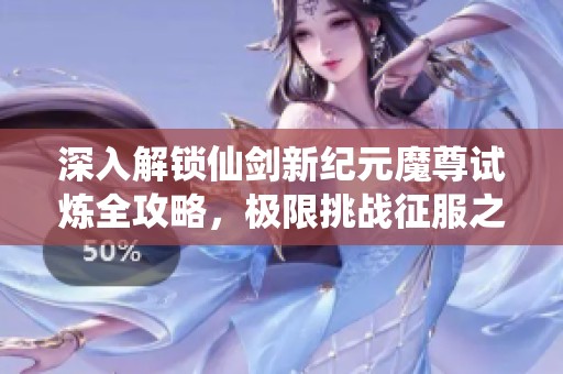深入解锁仙剑新纪元魔尊试炼全攻略，极限挑战征服之路揭秘！