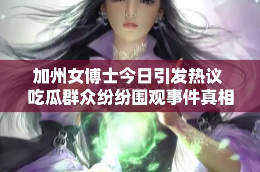 加州女博士今日引发热议 吃瓜群众纷纷围观事件真相