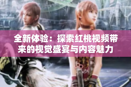 全新体验：探索红桃视频带来的视觉盛宴与内容魅力