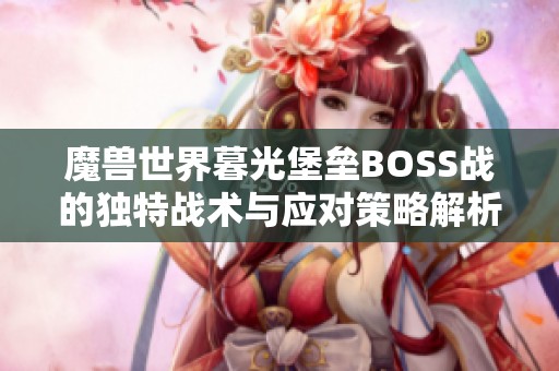 魔兽世界暮光堡垒BOSS战的独特战术与应对策略解析