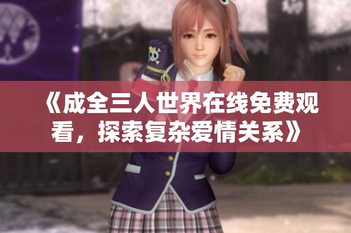 《成全三人世界在线免费观看，探索复杂爱情关系》