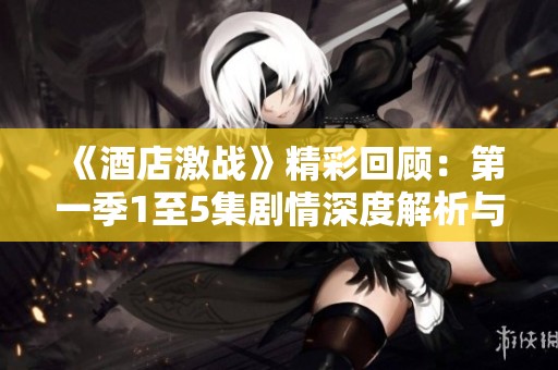 《酒店激战》精彩回顾：第一季1至5集剧情深度解析与角色分析  