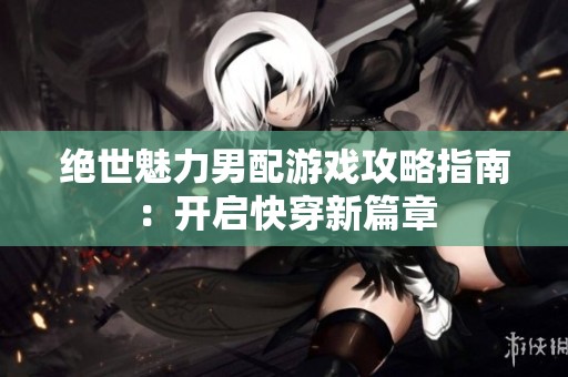 绝世魅力男配游戏攻略指南：开启快穿新篇章