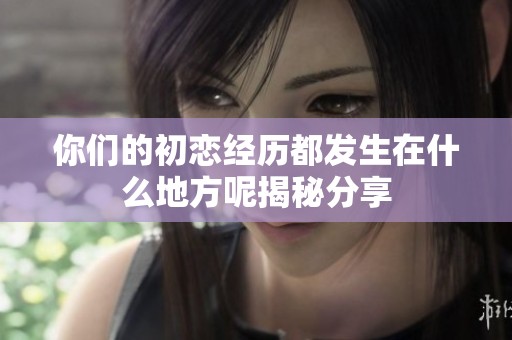 你们的初恋经历都发生在什么地方呢揭秘分享