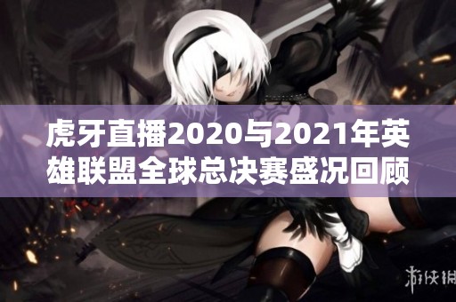 虎牙直播2020与2021年英雄联盟全球总决赛盛况回顾