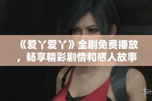《爱丫爱丫》全剧免费播放，畅享精彩剧情和感人故事