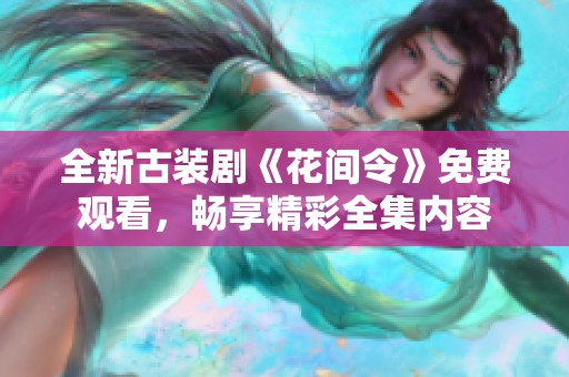 全新古装剧《花间令》免费观看，畅享精彩全集内容