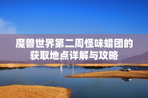 魔兽世界第二周怪味蜡团的获取地点详解与攻略