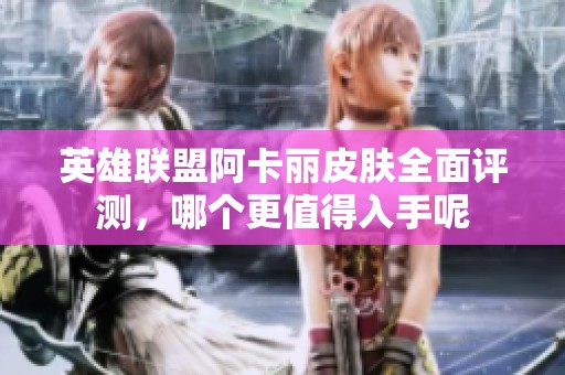 英雄联盟阿卡丽皮肤全面评测，哪个更值得入手呢