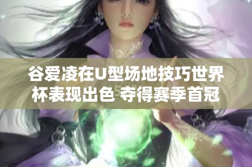 谷爱凌在U型场地技巧世界杯表现出色 夺得赛季首冠及生涯第十五座冠军