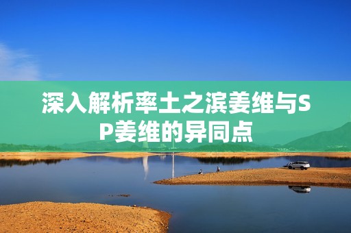 深入解析率土之滨姜维与SP姜维的异同点