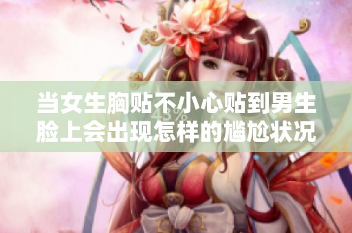当女生胸贴不小心贴到男生脸上会出现怎样的尴尬状况