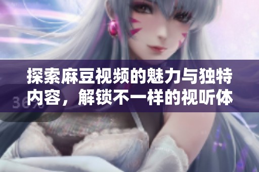 探索麻豆视频的魅力与独特内容，解锁不一样的视听体验