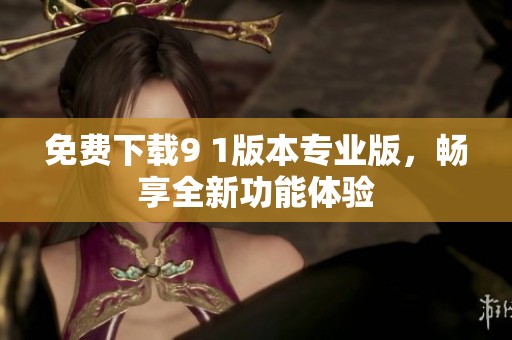 免费下载9 1版本专业版，畅享全新功能体验