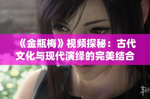 《金瓶梅》视频探秘：古代文化与现代演绎的完美结合