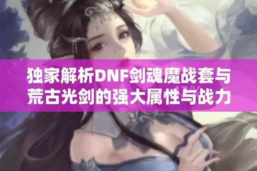 独家解析DNF剑魂魔战套与荒古光剑的强大属性与战力提升