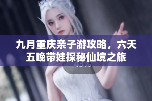 九月重庆亲子游攻略，六天五晚带娃探秘仙境之旅