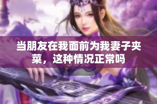 当朋友在我面前为我妻子夹菜，这种情况正常吗