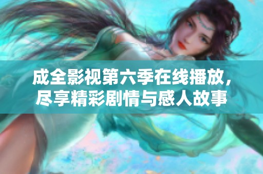 成全影视第六季在线播放，尽享精彩剧情与感人故事