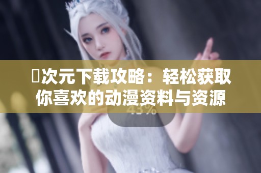 囧次元下载攻略：轻松获取你喜欢的动漫资料与资源