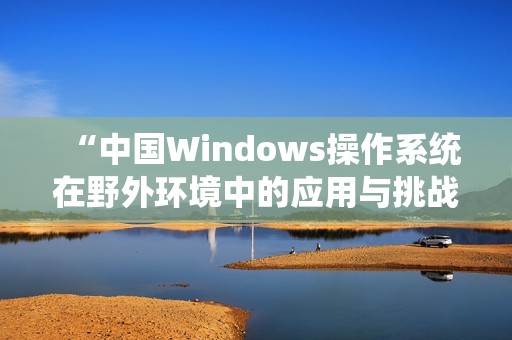 “中国Windows操作系统在野外环境中的应用与挑战分析”