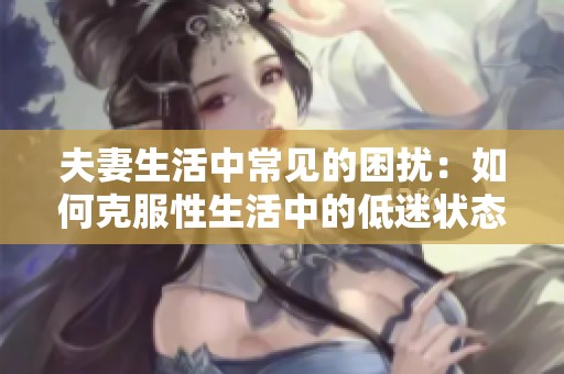 夫妻生活中常见的困扰：如何克服性生活中的低迷状态