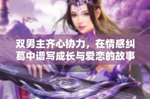 双男主齐心协力，在情感纠葛中谱写成长与爱恋的故事