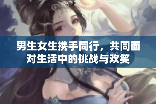 男生女生携手同行，共同面对生活中的挑战与欢笑