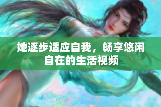 她逐步适应自我，畅享悠闲自在的生活视频