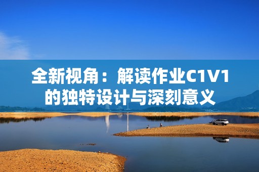 全新视角：解读作业C1V1的独特设计与深刻意义
