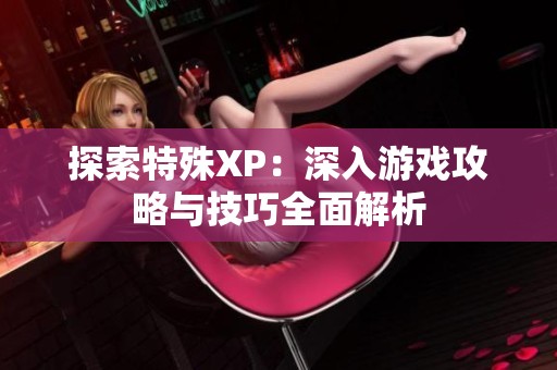 探索特殊XP：深入游戏攻略与技巧全面解析