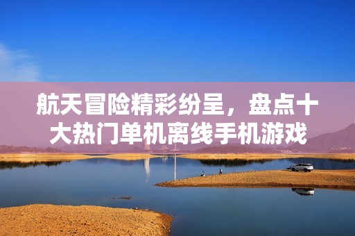 航天冒险精彩纷呈，盘点十大热门单机离线手机游戏