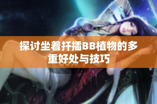探讨坐着扦插BB植物的多重好处与技巧