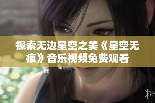 探索无边星空之美《星空无痕》音乐视频免费观看