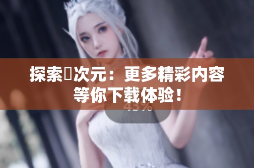 探索囧次元：更多精彩内容等你下载体验！