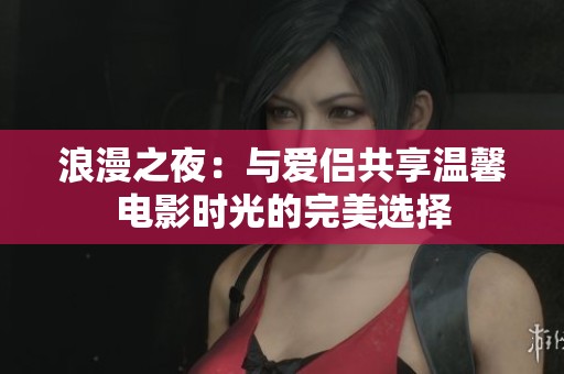 浪漫之夜：与爱侣共享温馨电影时光的完美选择