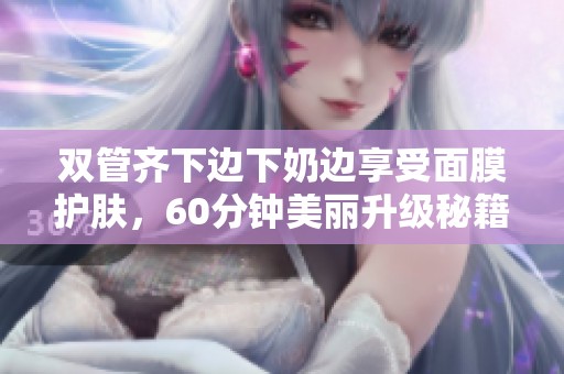双管齐下边下奶边享受面膜护肤，60分钟美丽升级秘籍