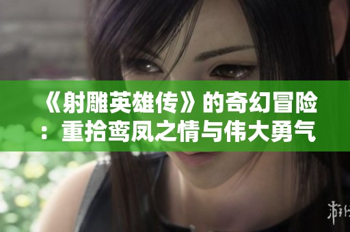 《射雕英雄传》的奇幻冒险：重拾鸾凤之情与伟大勇气