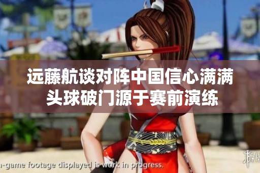 远藤航谈对阵中国信心满满 头球破门源于赛前演练