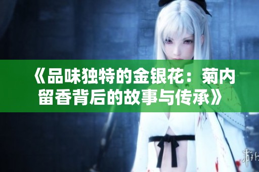 《品味独特的金银花：菊内留香背后的故事与传承》