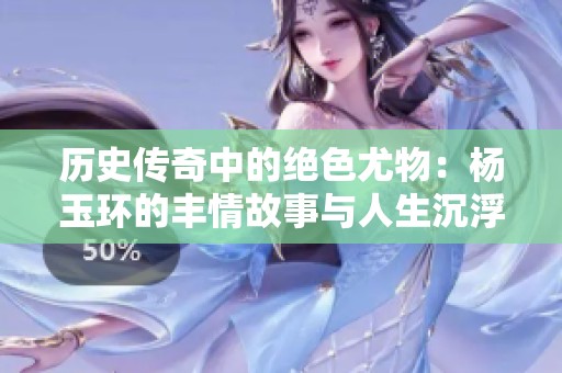 历史传奇中的绝色尤物：杨玉环的丰情故事与人生沉浮