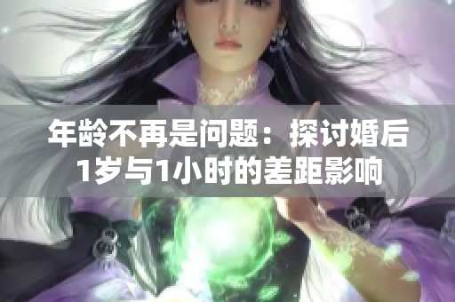 年龄不再是问题：探讨婚后1岁与1小时的差距影响