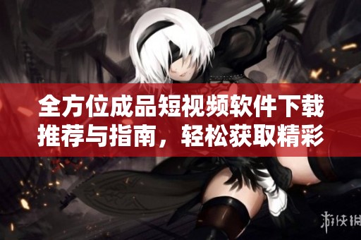 全方位成品短视频软件下载推荐与指南，轻松获取精彩视频资源