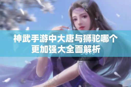 神武手游中大唐与狮驼哪个更加强大全面解析