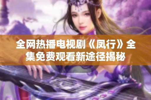 全网热播电视剧《凤行》全集免费观看新途径揭秘